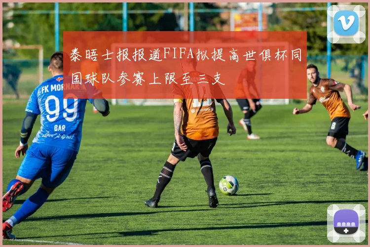 泰晤士报报道FIFA拟提高世俱杯同国球队参赛上限至三支