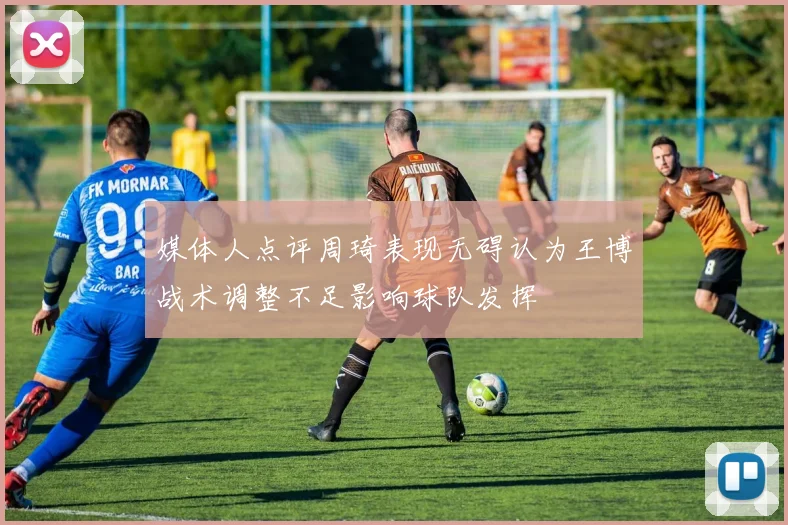 媒体人点评周琦表现无碍认为王博战术调整不足影响球队发挥