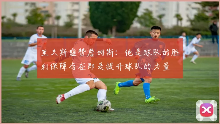 里夫斯盛赞詹姆斯：他是球队的胜利保障存在即是提升球队的力量