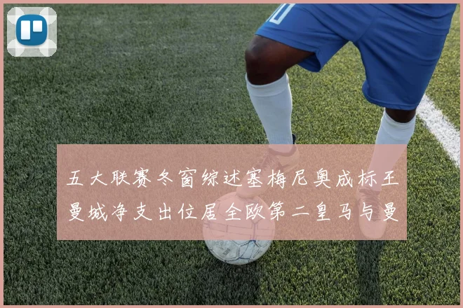 五大联赛冬窗综述塞梅尼奥成标王曼城净支出位居全欧第二皇马与曼联均未投入