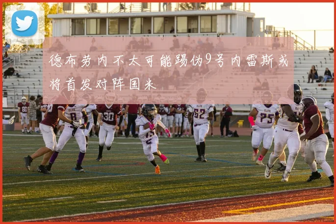 德布劳内不太可能踢伪9号内雷斯或将首发对阵国米