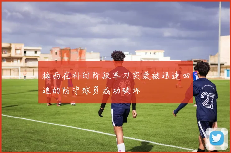 梅西在补时阶段单刀突袭被迅速回追的防守球员成功破坏