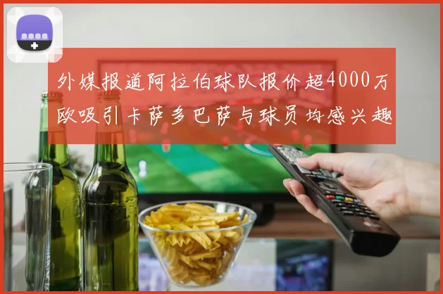 外媒报道阿拉伯球队报价超4000万欧吸引卡萨多巴萨与球员均感兴趣