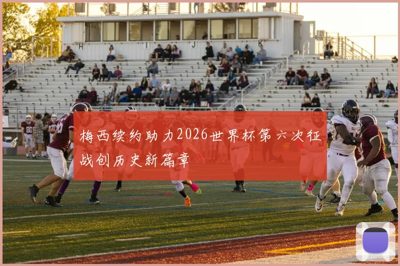梅西续约助力2026世界杯第六次征战创历史新篇章