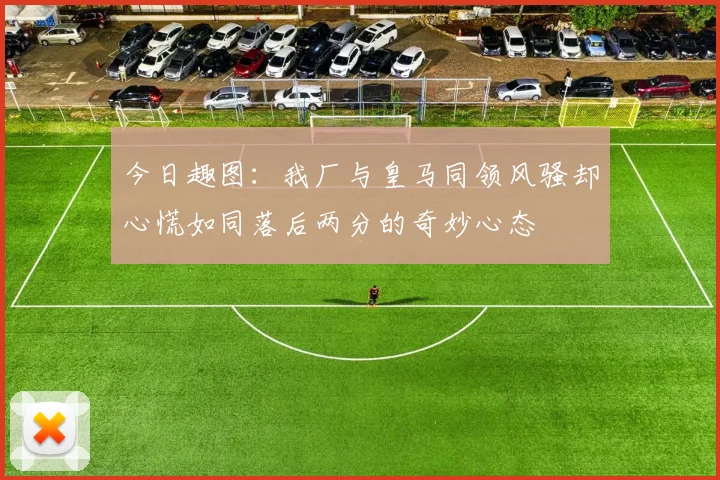 今日趣图：我厂与皇马同领风骚却心慌如同落后两分的奇妙心态