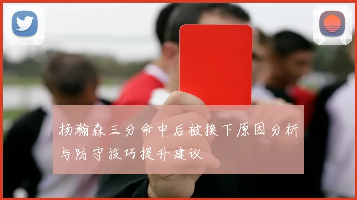 杨瀚森三分命中后被换下原因分析与防守技巧提升建议