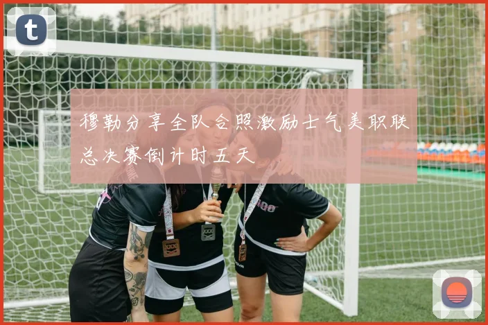 穆勒分享全队合照激励士气美职联总决赛倒计时五天