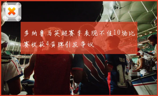 多纳鲁马英超赛季表现不佳10场比赛收获4黄牌引发争议