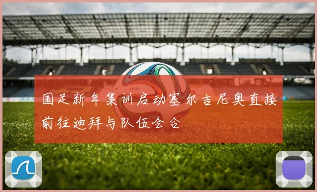 国足新年集训启动塞尔吉尼奥直接前往迪拜与队伍会合