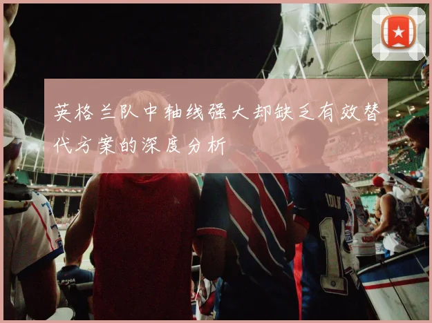 英格兰队中轴线强大却缺乏有效替代方案的深度分析