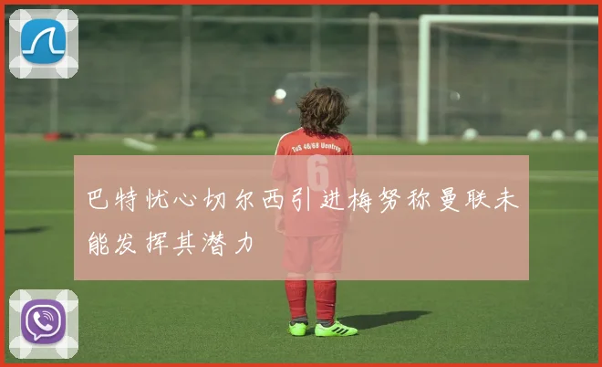 巴特忧心切尔西引进梅努称曼联未能发挥其潜力