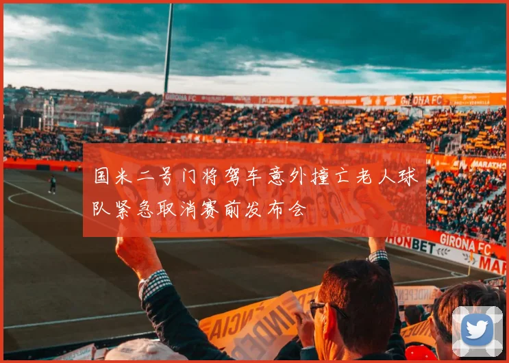 国米二号门将驾车意外撞亡老人球队紧急取消赛前发布会