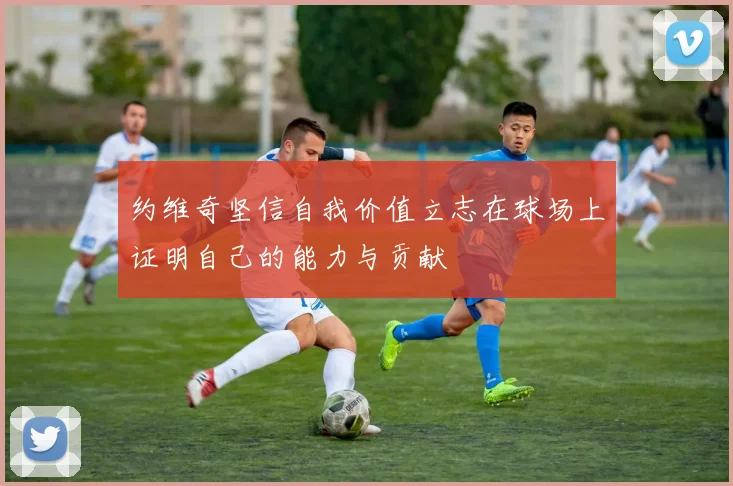 约维奇坚信自我价值立志在球场上证明自己的能力与贡献