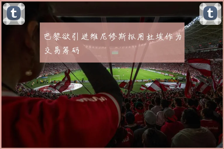 巴黎欲引进维尼修斯拟用杜埃作为交易筹码