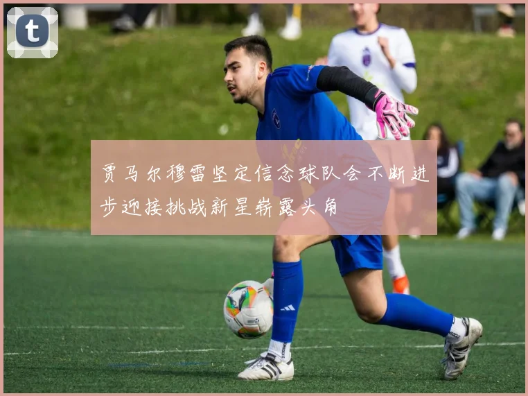 贾马尔穆雷坚定信念球队会不断进步迎接挑战新星崭露头角