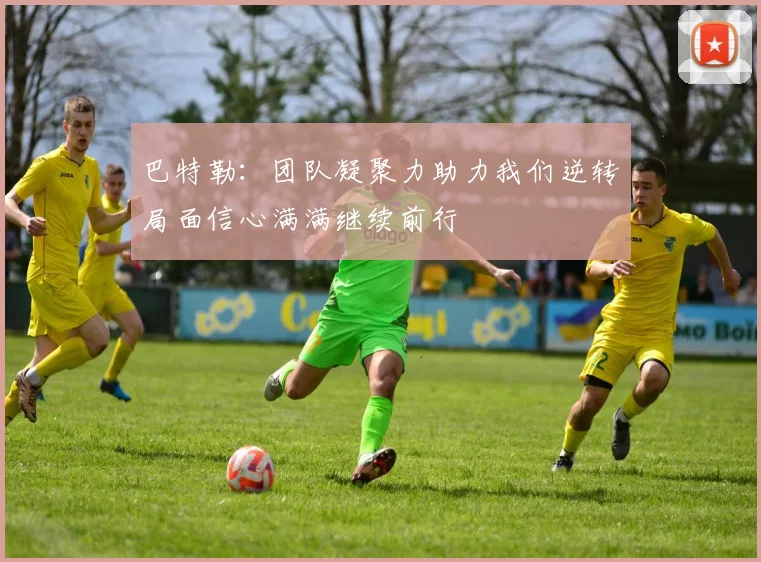 巴特勒：团队凝聚力助力我们逆转局面信心满满继续前行