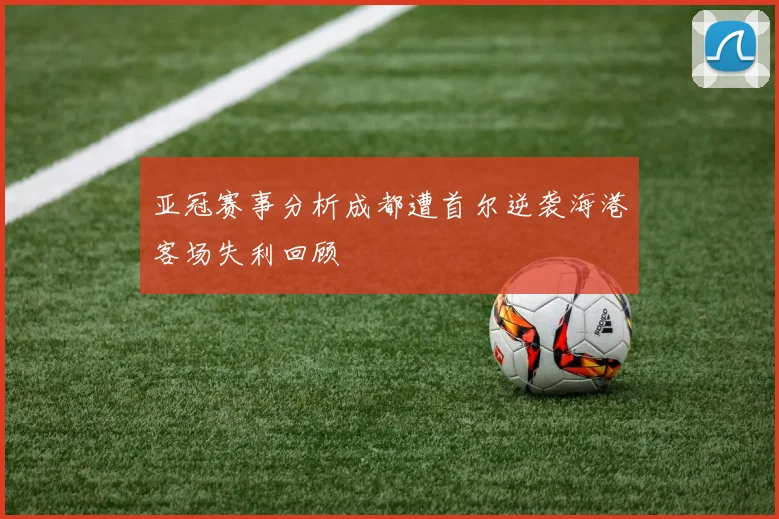 亚冠赛事分析成都遭首尔逆袭海港客场失利回顾