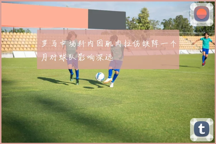 罗马中场科内因肌肉拉伤缺阵一个月对球队影响深远