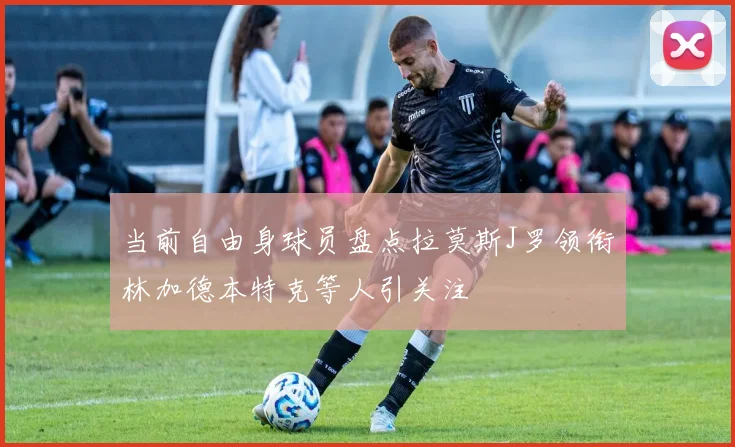 当前自由身球员盘点拉莫斯J罗领衔林加德本特克等人引关注