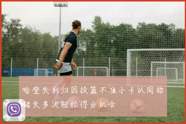 哈登失利归因投篮不准小卡认同称错失多次轻松得分机会