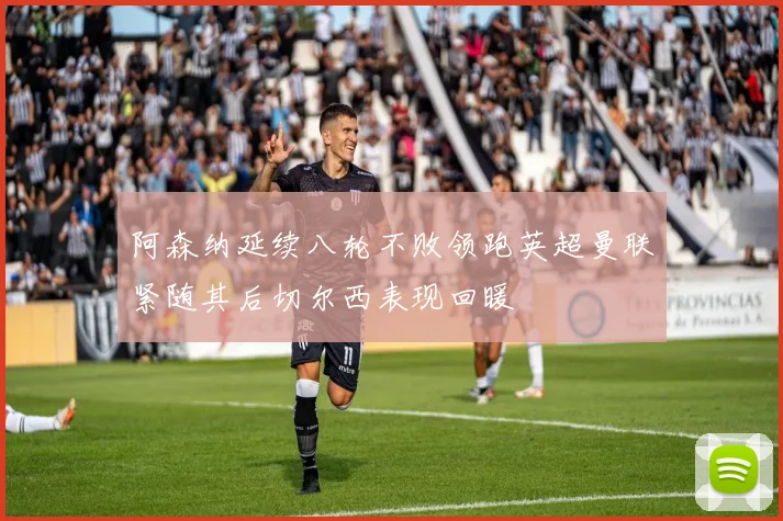 阿森纳延续八轮不败领跑英超曼联紧随其后切尔西表现回暖
