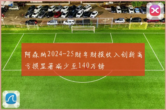 阿森纳2024-25财年财报收入创新高亏损显著减少至140万镑