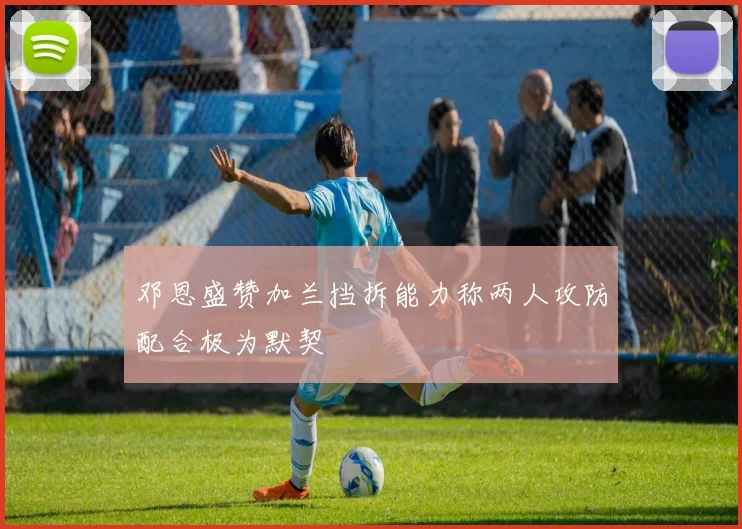 邓恩盛赞加兰挡拆能力称两人攻防配合极为默契