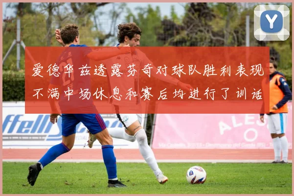 爱德华兹透露芬奇对球队胜利表现不满中场休息和赛后均进行了训话