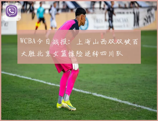 WCBA今日战报：上海山西双双破百大胜北京女篮惊险逆转四川队