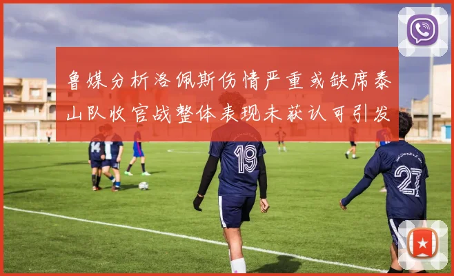 鲁媒分析洛佩斯伤情严重或缺席泰山队收官战整体表现未获认可引发关注