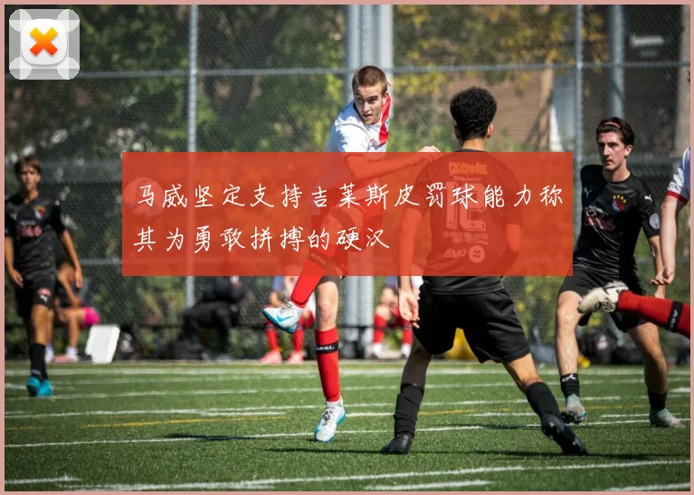 马威坚定支持吉莱斯皮罚球能力称其为勇敢拼搏的硬汉