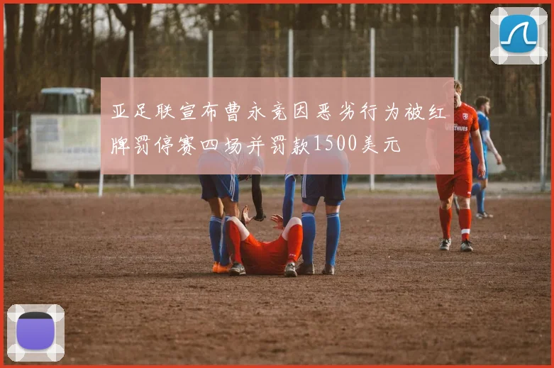 亚足联宣布曹永竞因恶劣行为被红牌罚停赛四场并罚款1500美元