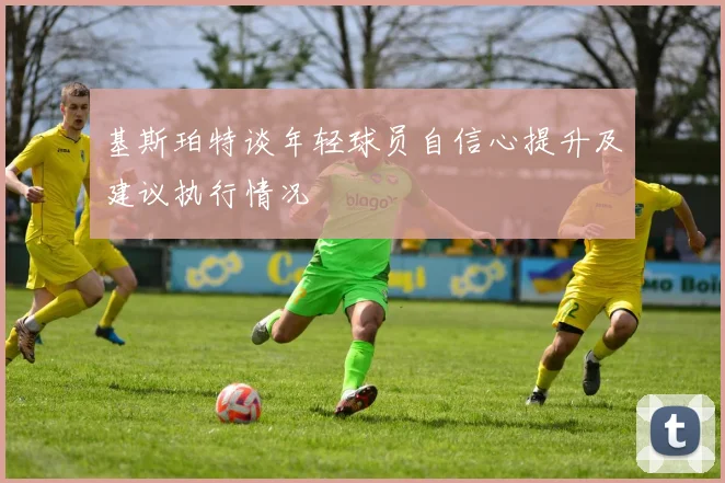 基斯珀特谈年轻球员自信心提升及建议执行情况