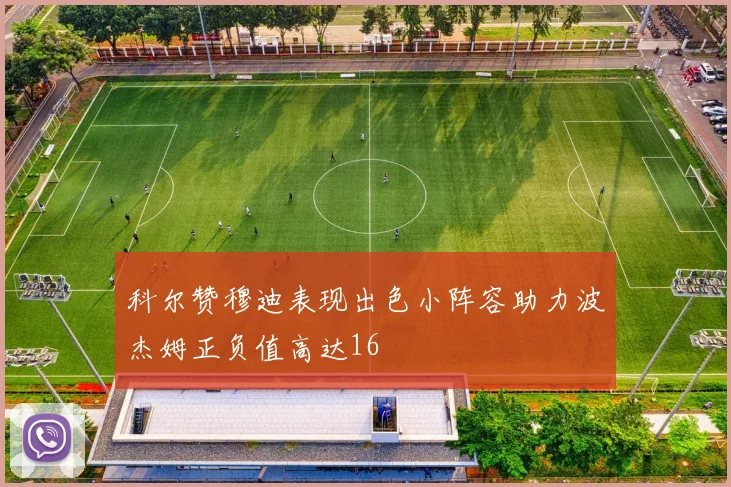 科尔赞穆迪表现出色小阵容助力波杰姆正负值高达16