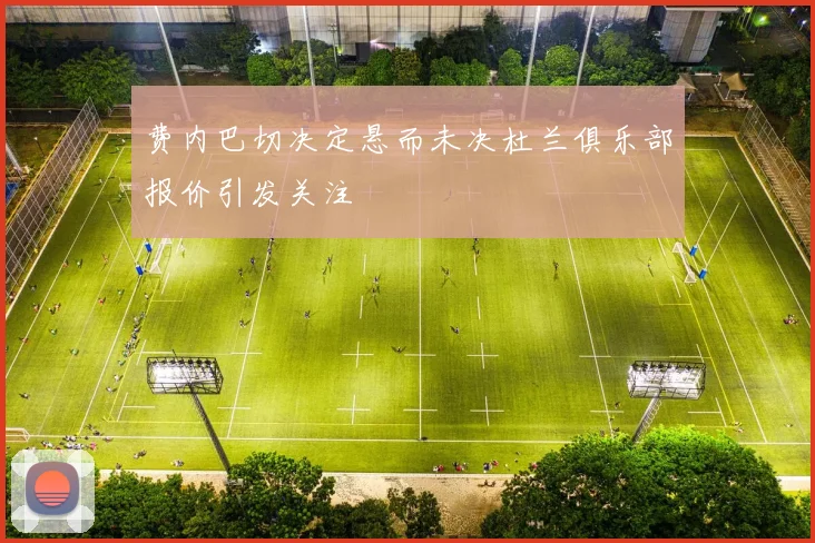 费内巴切决定悬而未决杜兰俱乐部报价引发关注