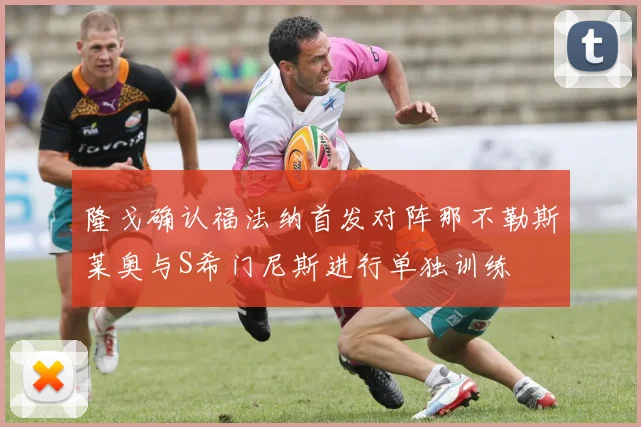 隆戈确认福法纳首发对阵那不勒斯莱奥与S希门尼斯进行单独训练