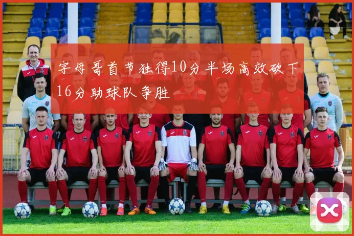 字母哥首节独得10分半场高效砍下16分助球队争胜
