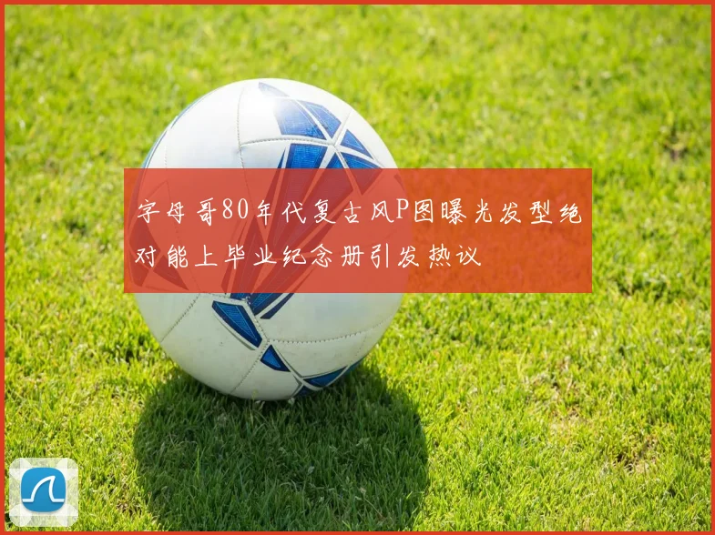 字母哥80年代复古风P图曝光发型绝对能上毕业纪念册引发热议