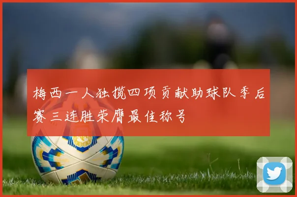 梅西一人独揽四项贡献助球队季后赛三连胜荣膺最佳称号