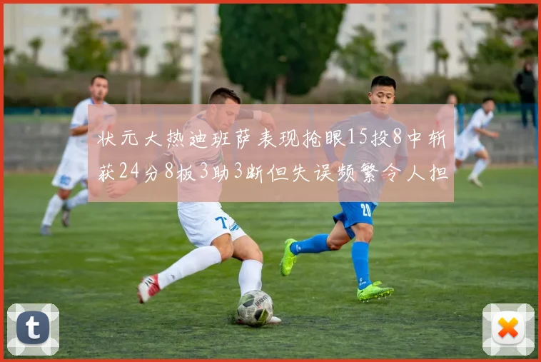 状元大热迪班萨表现抢眼15投8中斩获24分8板3助3断但失误频繁令人担忧
