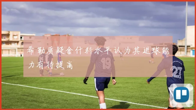 希勒质疑舍什科水平认为其进球能力有待提高
