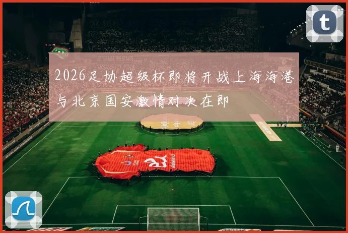 2026足协超级杯即将开战上海海港与北京国安激情对决在即