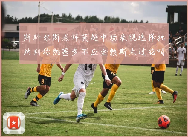 斯科尔斯点评英超中场表现选择托纳利称凯塞多不应全赖斯太过花哨