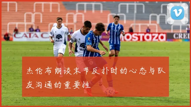 杰伦布朗谈末节反扑时的心态与队友沟通的重要性