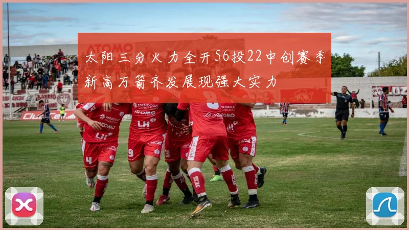 太阳三分火力全开56投22中创赛季新高万箭齐发展现强大实力