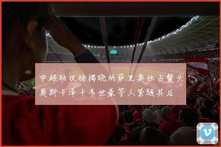 中超助攻榜揭晓纳萨里奥独占鳌头奥斯卡泽卡韦世豪等人紧随其后