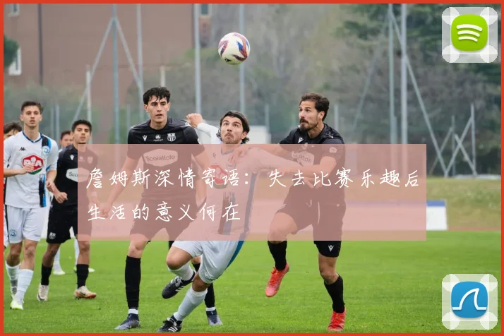 詹姆斯深情寄语：失去比赛乐趣后生活的意义何在