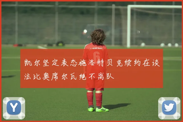 凯尔坚定表态施洛特贝克续约在谈法比奥席尔瓦绝不离队