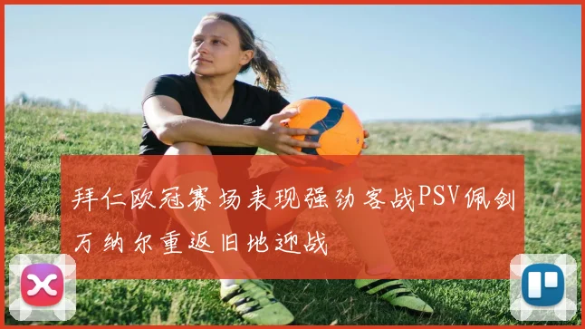 拜仁欧冠赛场表现强劲客战PSV佩剑万纳尔重返旧地迎战