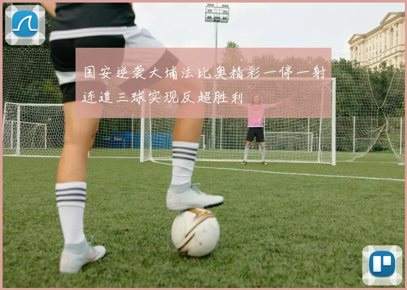 国安逆袭大埔法比奥精彩一停一射连追三球实现反超胜利